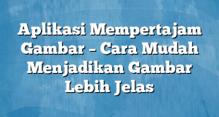 Aplikasi Mempertajam Gambar – Cara Mudah Menjadikan Gambar Lebih Jelas