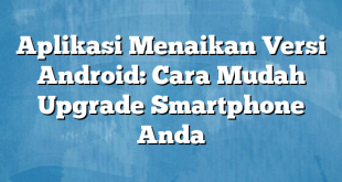 Aplikasi Menaikan Versi Android: Cara Mudah Upgrade Smartphone Anda