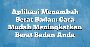 Aplikasi Menambah Berat Badan: Cara Mudah Meningkatkan Berat Badan Anda