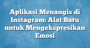 Aplikasi Menangis di Instagram: Alat Baru untuk Mengekspresikan Emosi