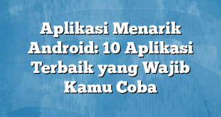 Aplikasi Menarik Android: 10 Aplikasi Terbaik yang Wajib Kamu Coba