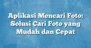 Aplikasi Mencari Foto: Solusi Cari Foto yang Mudah dan Cepat