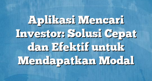 Aplikasi Mencari Investor: Solusi Cepat dan Efektif untuk Mendapatkan Modal