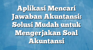 Aplikasi Mencari Jawaban Akuntansi: Solusi Mudah untuk Mengerjakan Soal Akuntansi