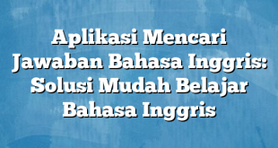 Aplikasi Mencari Jawaban Bahasa Inggris: Solusi Mudah Belajar Bahasa Inggris