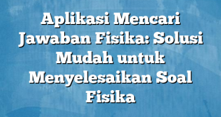 Aplikasi Mencari Jawaban Fisika: Solusi Mudah untuk Menyelesaikan Soal Fisika