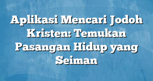 Aplikasi Mencari Jodoh Kristen: Temukan Pasangan Hidup yang Seiman