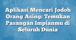 Aplikasi Mencari Jodoh Orang Asing: Temukan Pasangan Impianmu di Seluruh Dunia