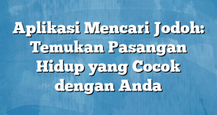 Aplikasi Mencari Jodoh: Temukan Pasangan Hidup yang Cocok dengan Anda