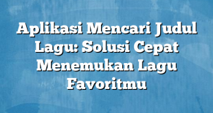 Aplikasi Mencari Judul Lagu: Solusi Cepat Menemukan Lagu Favoritmu