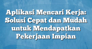 Aplikasi Mencari Kerja: Solusi Cepat dan Mudah untuk Mendapatkan Pekerjaan Impian