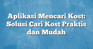 Aplikasi Mencari Kost: Solusi Cari Kost Praktis dan Mudah