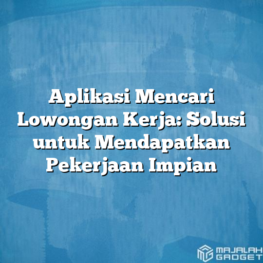 Aplikasi Mencari Lowongan Kerja: Solusi Untuk Mendapatkan Pekerjaan ...