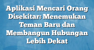 Aplikasi Mencari Orang Disekitar: Menemukan Teman Baru dan Membangun Hubungan Lebih Dekat