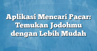 Aplikasi Mencari Pacar: Temukan Jodohmu dengan Lebih Mudah