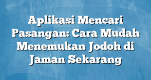 Aplikasi Mencari Pasangan: Cara Mudah Menemukan Jodoh di Jaman Sekarang