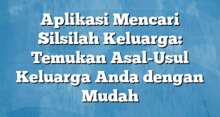 Aplikasi Mencari Silsilah Keluarga: Temukan Asal-Usul Keluarga Anda dengan Mudah