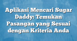 Aplikasi Mencari Sugar Daddy: Temukan Pasangan yang Sesuai dengan Kriteria Anda