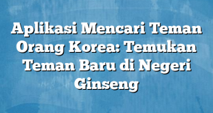 Aplikasi Mencari Teman Orang Korea: Temukan Teman Baru di Negeri Ginseng