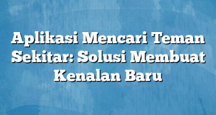 Aplikasi Mencari Teman Sekitar: Solusi Membuat Kenalan Baru