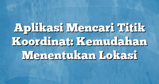 Aplikasi Mencari Titik Koordinat: Kemudahan Menentukan Lokasi