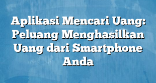 Aplikasi Mencari Uang: Peluang Menghasilkan Uang dari Smartphone Anda