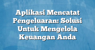 Aplikasi Mencatat Pengeluaran: Solusi Untuk Mengelola Keuangan Anda