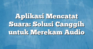 Aplikasi Mencatat Suara: Solusi Canggih untuk Merekam Audio