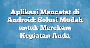 Aplikasi Mencatat di Android: Solusi Mudah untuk Merekam Kegiatan Anda