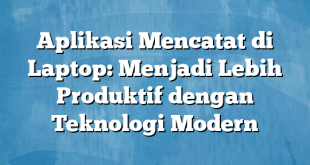 Aplikasi Mencatat di Laptop: Menjadi Lebih Produktif dengan Teknologi Modern