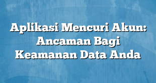 Aplikasi Mencuri Akun: Ancaman Bagi Keamanan Data Anda