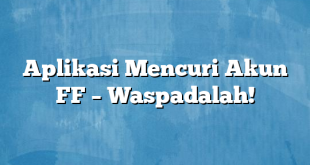 Aplikasi Mencuri Akun FF – Waspadalah!