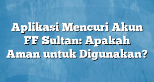 Aplikasi Mencuri Akun FF Sultan: Apakah Aman untuk Digunakan?