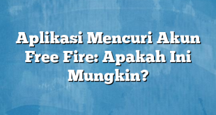 Aplikasi Mencuri Akun Free Fire: Apakah Ini Mungkin?