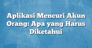 Aplikasi Mencuri Akun Orang: Apa yang Harus Diketahui