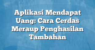 Aplikasi Mendapat Uang: Cara Cerdas Meraup Penghasilan Tambahan