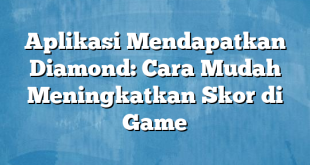 Aplikasi Mendapatkan Diamond: Cara Mudah Meningkatkan Skor di Game