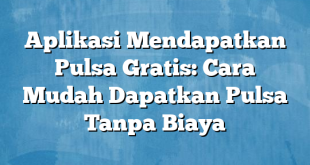 Aplikasi Mendapatkan Pulsa Gratis: Cara Mudah Dapatkan Pulsa Tanpa Biaya