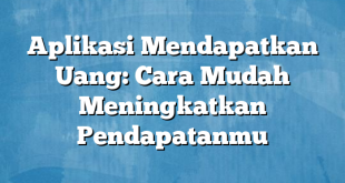 Aplikasi Mendapatkan Uang: Cara Mudah Meningkatkan Pendapatanmu