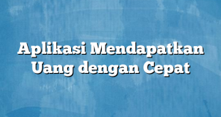 Aplikasi Mendapatkan Uang dengan Cepat