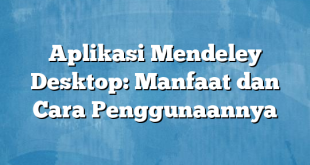 Aplikasi Mendeley Desktop: Manfaat dan Cara Penggunaannya