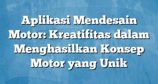 Aplikasi Mendesain Motor: Kreatifitas dalam Menghasilkan Konsep Motor yang Unik