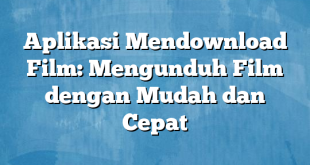 Aplikasi Mendownload Film: Mengunduh Film dengan Mudah dan Cepat