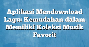 Aplikasi Mendownload Lagu: Kemudahan dalam Memiliki Koleksi Musik Favorit