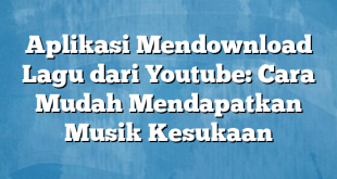 Aplikasi Mendownload Lagu dari Youtube: Cara Mudah Mendapatkan Musik Kesukaan