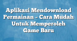 Aplikasi Mendownload Permainan – Cara Mudah Untuk Memperoleh Game Baru