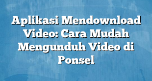 Aplikasi Mendownload Video: Cara Mudah Mengunduh Video di Ponsel