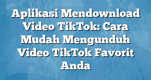 Aplikasi Mendownload Video TikTok: Cara Mudah Mengunduh Video TikTok Favorit Anda