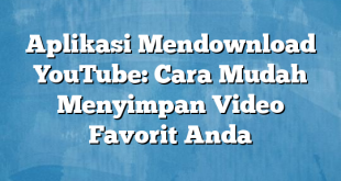 Aplikasi Mendownload YouTube: Cara Mudah Menyimpan Video Favorit Anda