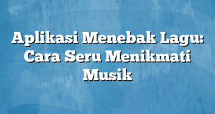 Aplikasi Menebak Lagu: Cara Seru Menikmati Musik